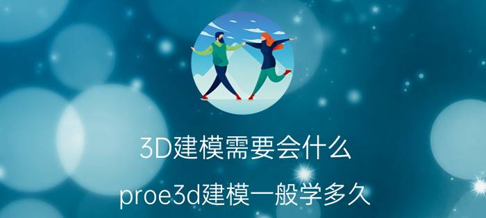 3D建模需要会什么 proe3d建模一般学多久？